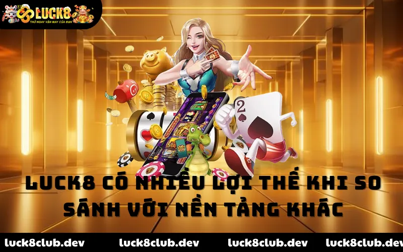 LUCK8 có nhiều lợi thế khi so sánh với nền tảng khác